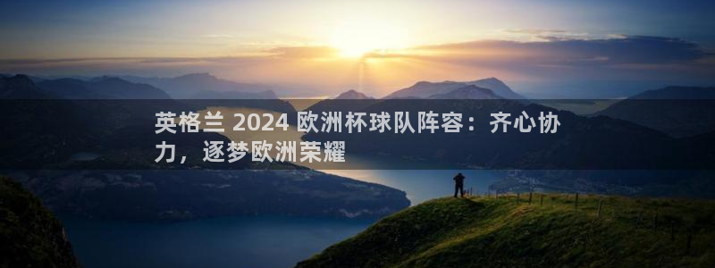 怎么买欧洲杯|英格兰 2024 欧洲杯球队阵容：齐心协
力，逐梦欧洲荣耀