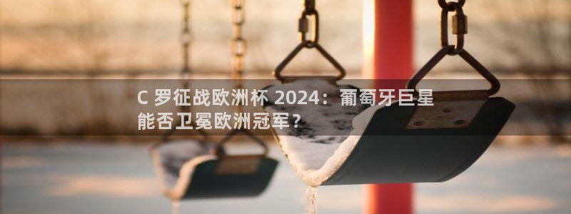 欧洲杯投注官方网站入口|C 罗征战欧洲杯 2024：葡萄牙巨星
能否卫冕欧洲冠军？