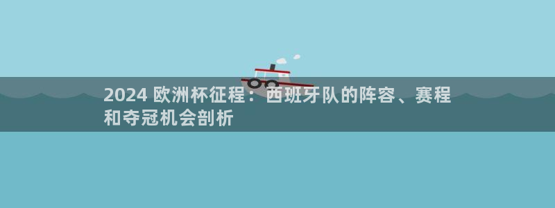 欧洲杯哪里买球靠谱|2024 欧洲杯征程：西班牙队的阵容、赛程
和夺冠机会剖析