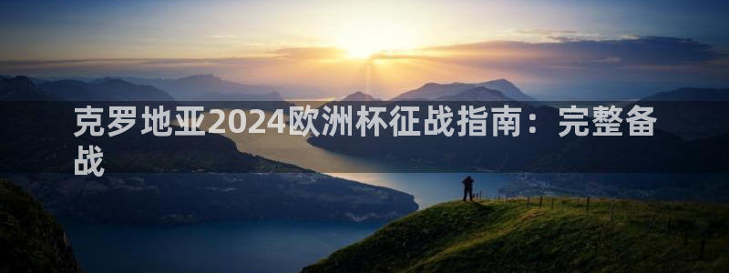 欧洲杯投注官方网站入口|克罗地亚2024欧洲杯征战指南：完整备
战